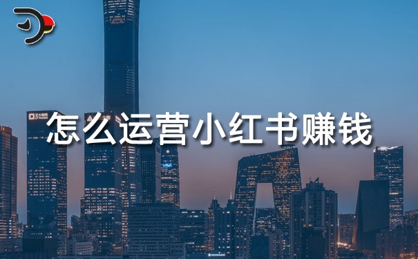 怎么运营小红书赚钱?