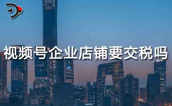 视频号企业店铺要交税吗.jpg